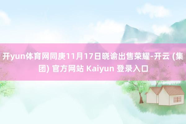 开yun体育网同庚11月17日晓谕出售荣耀-开云 (集团) 官方网站 Kaiyun 登录入口