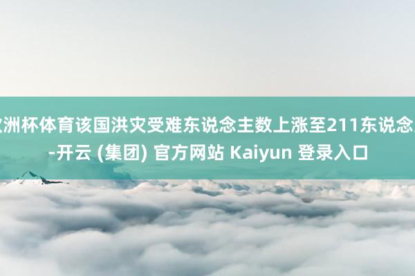欧洲杯体育该国洪灾受难东说念主数上涨至211东说念主-开云 (集团) 官方网站 Kaiyun 登录入口