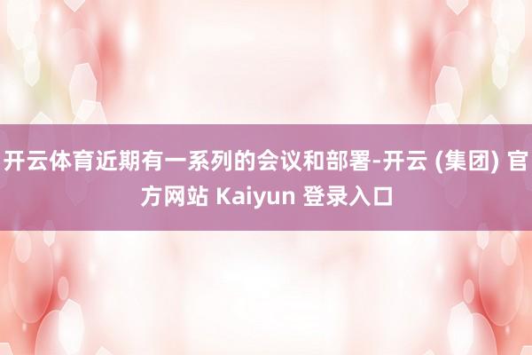 开云体育近期有一系列的会议和部署-开云 (集团) 官方网站 Kaiyun 登录入口
