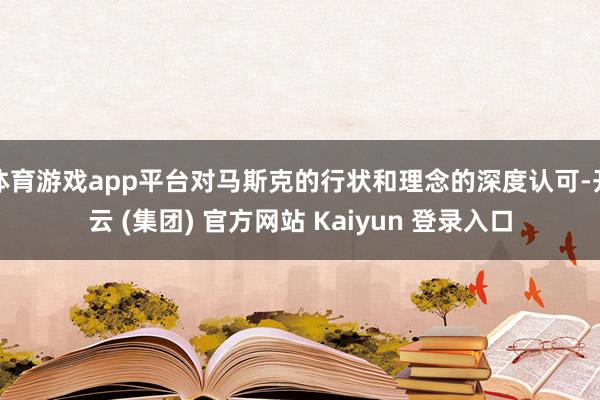 体育游戏app平台对马斯克的行状和理念的深度认可-开云 (集团) 官方网站 Kaiyun 登录入口