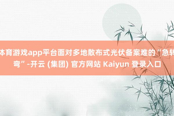体育游戏app平台　　面对多地散布式光伏备案难的“急转弯”-开云 (集团) 官方网站 Kaiyun 登录入口