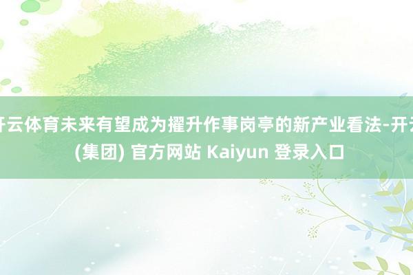 开云体育未来有望成为擢升作事岗亭的新产业看法-开云 (集团) 官方网站 Kaiyun 登录入口