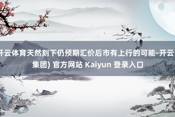 开云体育天然刻下仍预期汇价后市有上行的可能-开云 (集团) 官方网站 Kaiyun 登录入口