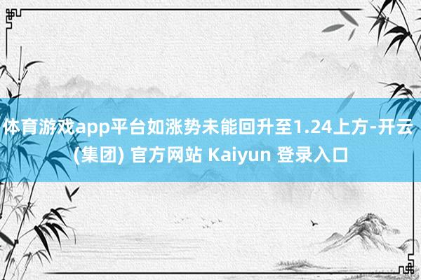 体育游戏app平台如涨势未能回升至1.24上方-开云 (集团) 官方网站 Kaiyun 登录入口