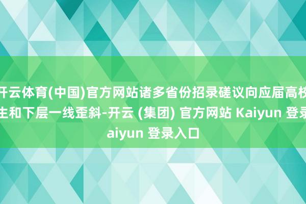 开云体育(中国)官方网站诸多省份招录磋议向应届高校毕业生和下层一线歪斜-开云 (集团) 官方网站 Kaiyun 登录入口