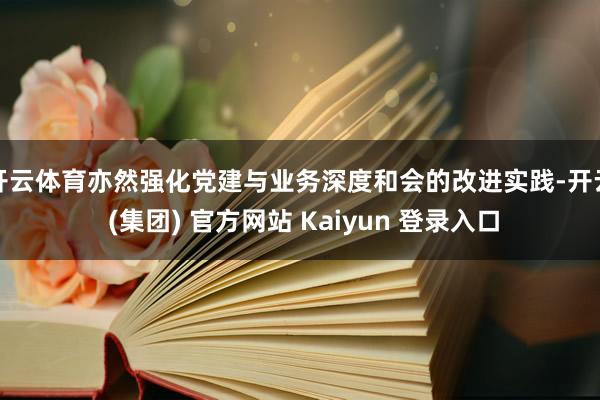 开云体育亦然强化党建与业务深度和会的改进实践-开云 (集团) 官方网站 Kaiyun 登录入口