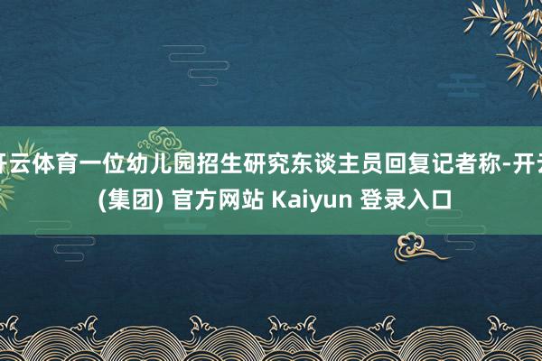 开云体育一位幼儿园招生研究东谈主员回复记者称-开云 (集团) 官方网站 Kaiyun 登录入口