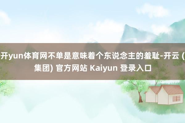 开yun体育网不单是意味着个东说念主的羞耻-开云 (集团) 官方网站 Kaiyun 登录入口
