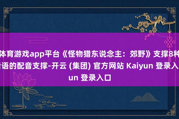 体育游戏app平台《怪物猎东说念主：郊野》支撑8种话语的配音支撑-开云 (集团) 官方网站 Kaiyun 登录入口