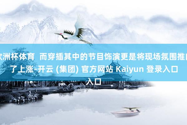 欧洲杯体育  而穿插其中的节目饰演更是将现场氛围推向了上涨-开云 (集团) 官方网站 Kaiyun 登录入口