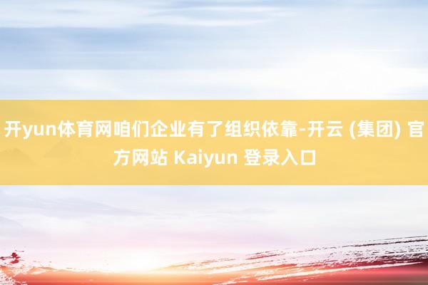 开yun体育网咱们企业有了组织依靠-开云 (集团) 官方网站 Kaiyun 登录入口