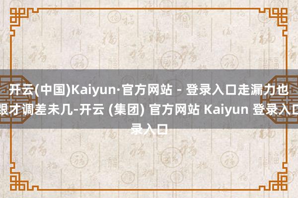 开云(中国)Kaiyun·官方网站 - 登录入口走漏力也跟才调差未几-开云 (集团) 官方网站 Kaiyun 登录入口