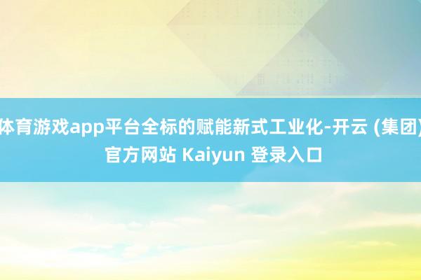 体育游戏app平台全标的赋能新式工业化-开云 (集团) 官方网站 Kaiyun 登录入口
