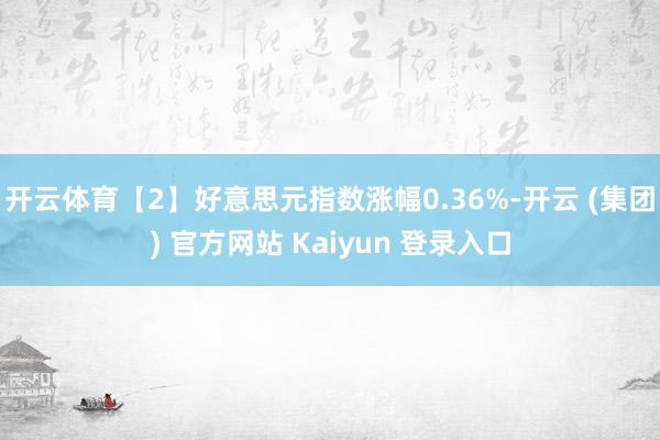 开云体育　　【2】好意思元指数涨幅0.36%-开云 (集团) 官方网站 Kaiyun 登录入口