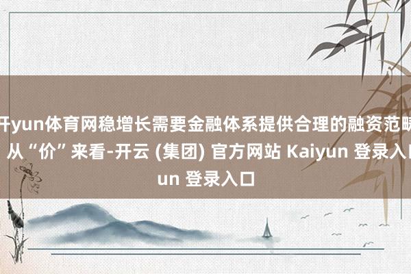开yun体育网稳增长需要金融体系提供合理的融资范畴；从“价”来看-开云 (集团) 官方网站 Kaiyun 登录入口