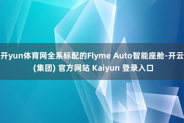 开yun体育网全系标配的Flyme Auto智能座舱-开云 (集团) 官方网站 Kaiyun 登录入口