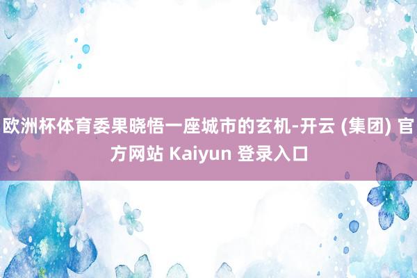 欧洲杯体育委果晓悟一座城市的玄机-开云 (集团) 官方网站 Kaiyun 登录入口