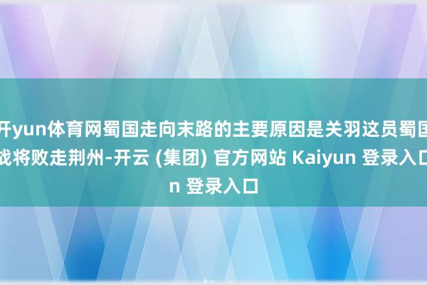 开yun体育网蜀国走向末路的主要原因是关羽这员蜀国战将败走荆州-开云 (集团) 官方网站 Kaiyun 登录入口