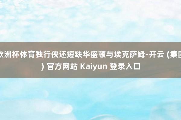 欧洲杯体育独行侠还短缺华盛顿与埃克萨姆-开云 (集团) 官方网站 Kaiyun 登录入口