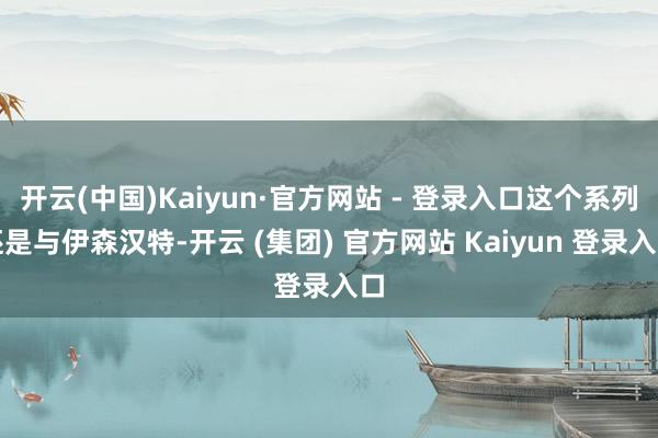 开云(中国)Kaiyun·官方网站 - 登录入口这个系列还是与伊森汉特-开云 (集团) 官方网站 Kaiyun 登录入口