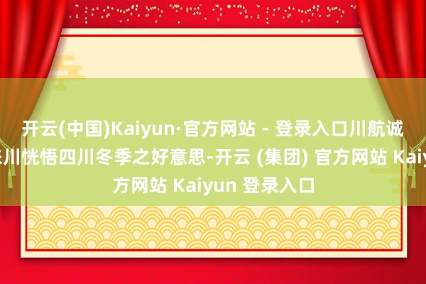 开云(中国)Kaiyun·官方网站 - 登录入口川航诚邀天下旅客来川恍悟四川冬季之好意思-开云 (集团) 官方网站 Kaiyun 登录入口
