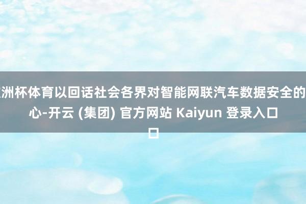 欧洲杯体育以回话社会各界对智能网联汽车数据安全的关心-开云 (集团) 官方网站 Kaiyun 登录入口