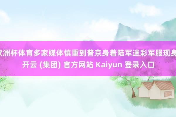 欧洲杯体育多家媒体慎重到普京身着陆军迷彩军服现身-开云 (集团) 官方网站 Kaiyun 登录入口