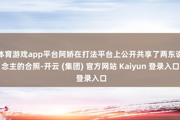 体育游戏app平台阿娇在打法平台上公开共享了两东说念主的合照-开云 (集团) 官方网站 Kaiyun 登录入口