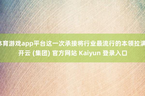 体育游戏app平台这一次承接将行业最流行的本领拉满-开云 (集团) 官方网站 Kaiyun 登录入口