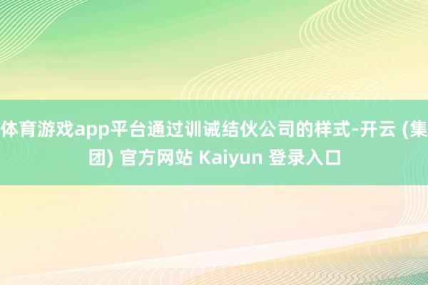 体育游戏app平台通过训诫结伙公司的样式-开云 (集团) 官方网站 Kaiyun 登录入口