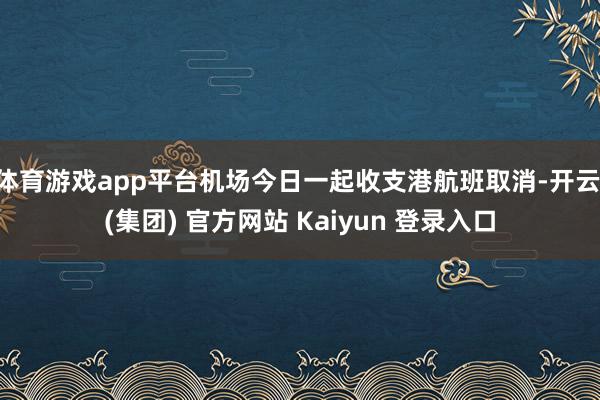 体育游戏app平台机场今日一起收支港航班取消-开云 (集团) 官方网站 Kaiyun 登录入口