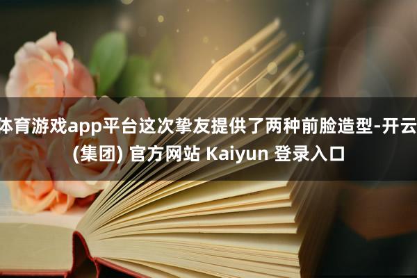 体育游戏app平台这次挚友提供了两种前脸造型-开云 (集团) 官方网站 Kaiyun 登录入口