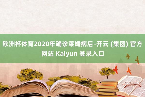 欧洲杯体育2020年确诊莱姆病后-开云 (集团) 官方网站 Kaiyun 登录入口