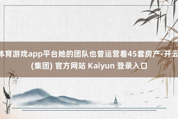 体育游戏app平台她的团队也曾运营着45套房产-开云 (集团) 官方网站 Kaiyun 登录入口