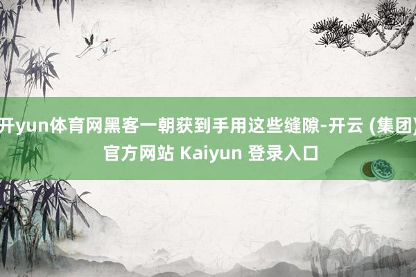 开yun体育网黑客一朝获到手用这些缝隙-开云 (集团) 官方网站 Kaiyun 登录入口