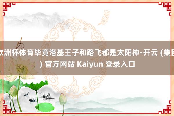 欧洲杯体育毕竟洛基王子和路飞都是太阳神-开云 (集团) 官方网站 Kaiyun 登录入口