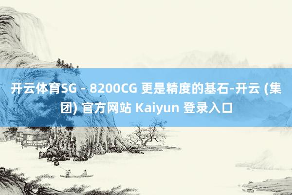 开云体育SG - 8200CG 更是精度的基石-开云 (集团) 官方网站 Kaiyun 登录入口