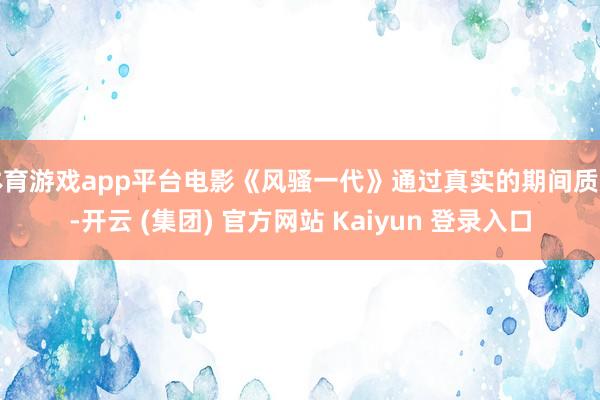 体育游戏app平台电影《风骚一代》通过真实的期间质感-开云 (集团) 官方网站 Kaiyun 登录入口