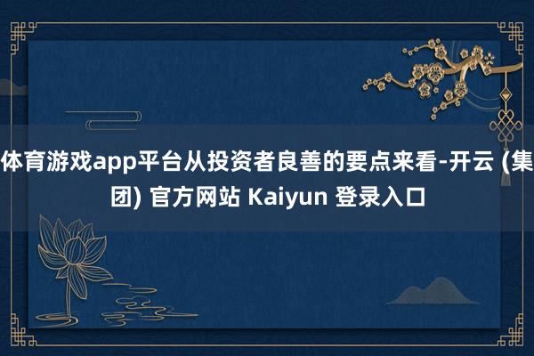 体育游戏app平台从投资者良善的要点来看-开云 (集团) 官方网站 Kaiyun 登录入口