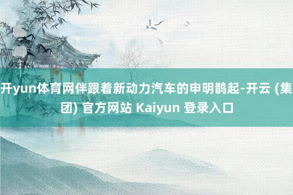 开yun体育网伴跟着新动力汽车的申明鹊起-开云 (集团) 官方网站 Kaiyun 登录入口
