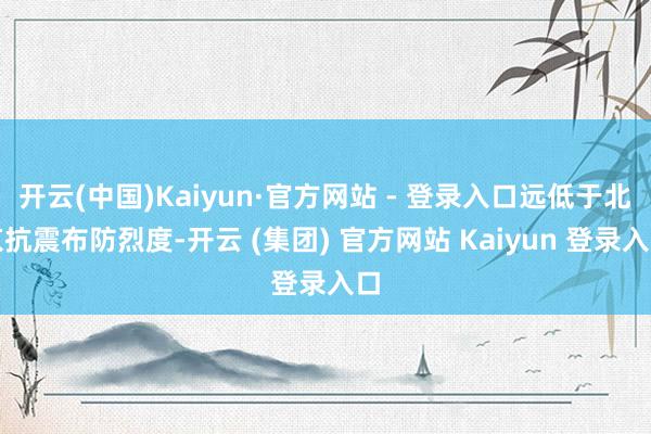 开云(中国)Kaiyun·官方网站 - 登录入口远低于北京抗震布防烈度-开云 (集团) 官方网站 Kaiyun 登录入口