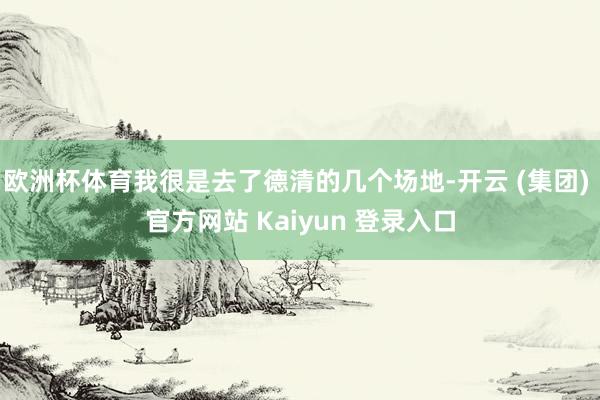 欧洲杯体育我很是去了德清的几个场地-开云 (集团) 官方网站 Kaiyun 登录入口