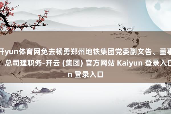开yun体育网免去杨勇郑州地铁集团党委副文告、董事、总司理职务-开云 (集团) 官方网站 Kaiyun 登录入口