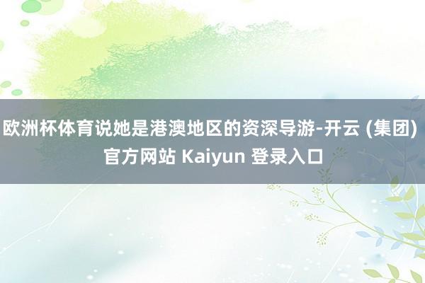 欧洲杯体育说她是港澳地区的资深导游-开云 (集团) 官方网站 Kaiyun 登录入口