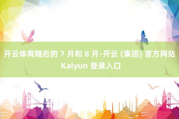 开云体育随后的 7 月和 8 月-开云 (集团) 官方网站 Kaiyun 登录入口