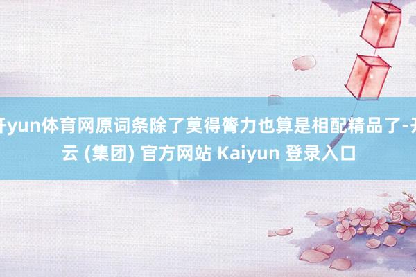 开yun体育网原词条除了莫得膂力也算是相配精品了-开云 (集团) 官方网站 Kaiyun 登录入口