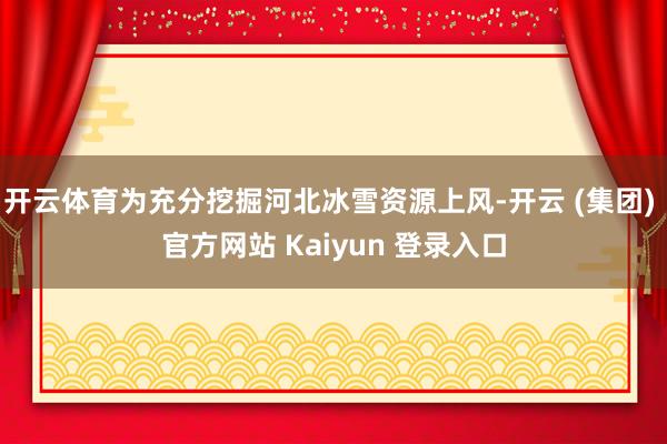 开云体育为充分挖掘河北冰雪资源上风-开云 (集团) 官方网站 Kaiyun 登录入口