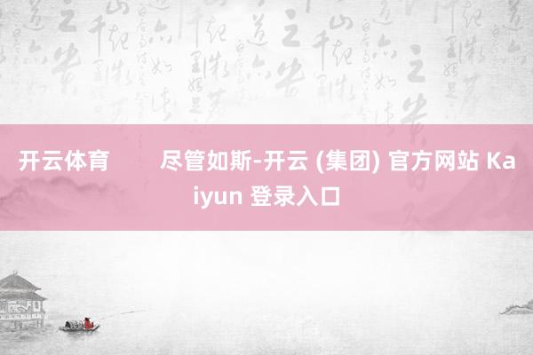 开云体育        尽管如斯-开云 (集团) 官方网站 Kaiyun 登录入口