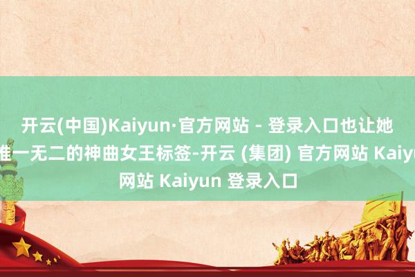 开云(中国)Kaiyun·官方网站 - 登录入口也让她就此领有了惟一无二的神曲女王标签-开云 (集团) 官方网站 Kaiyun 登录入口