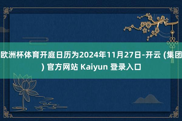 欧洲杯体育开庭日历为2024年11月27日-开云 (集团) 官方网站 Kaiyun 登录入口
